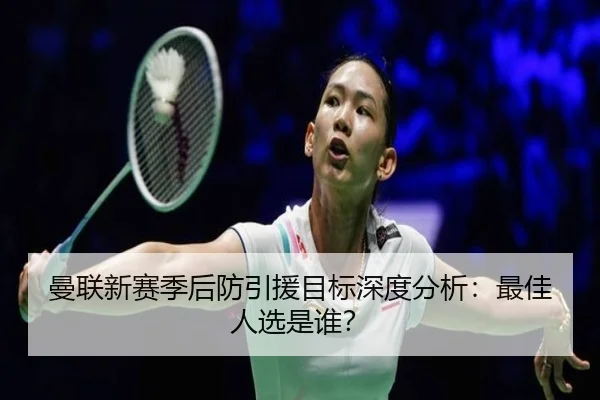 曼联新赛季后防引援目标深度分析：最佳人选是谁？