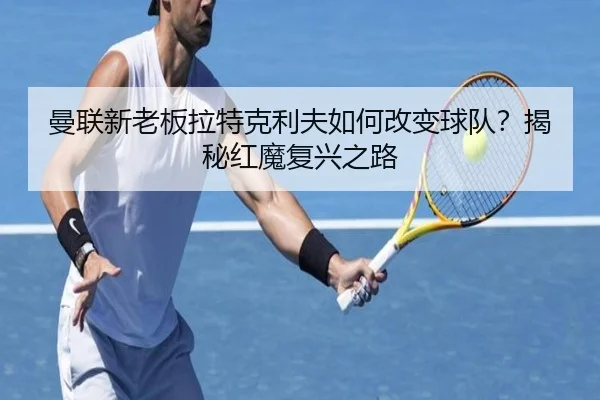 曼联新老板拉特克利夫如何改变球队？揭秘红魔复兴之路（www.hth.com）