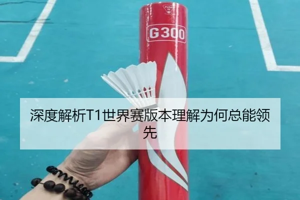 深度解析T1世界赛版本理解为何总能领先